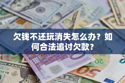 济南欠钱不还玩消失怎么办？如何合法追讨欠款？