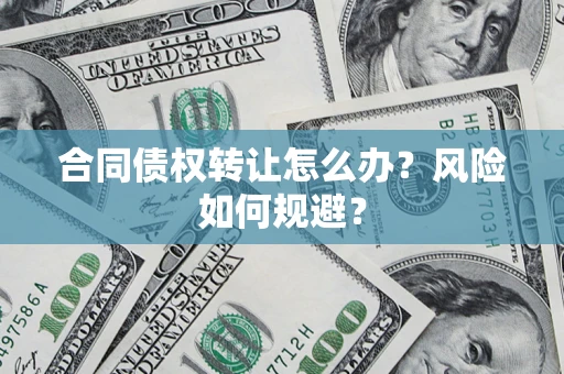 济南合同债权转让怎么办？风险如何规避？