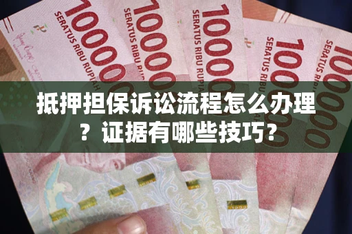 济南抵押担保诉讼流程怎么办理？证据有哪些技巧？