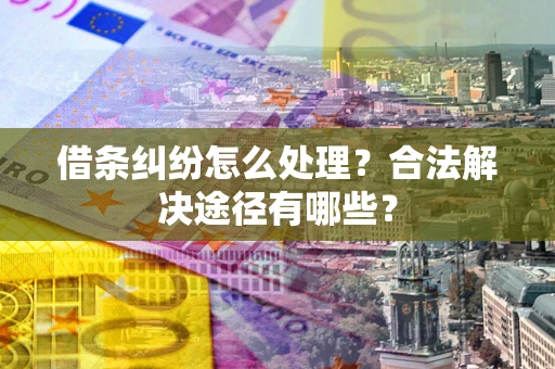 济南借条纠纷怎么处理？合法解决途径有哪些？