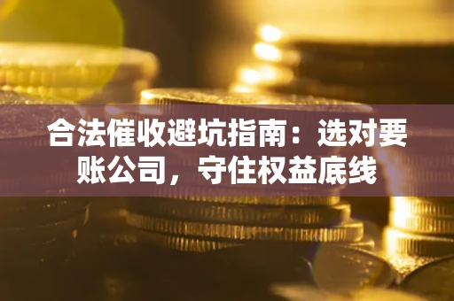 济南合法催收避坑指南：选对要账公司，守住权益底线