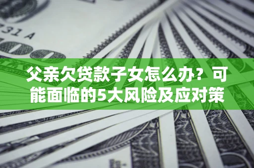 济南父亲欠贷款子女怎么办？可能面临的5大风险及应对策略