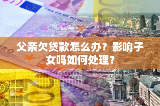 济南父亲欠贷款怎么办？影响子女吗如何处理？