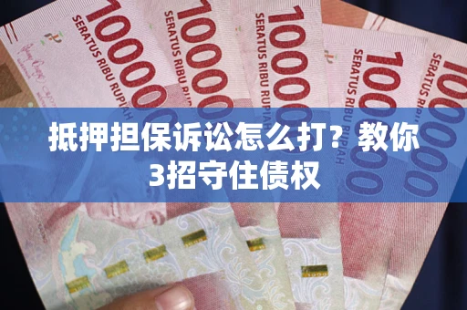 济南抵押担保诉讼怎么打？教你3招守住债权