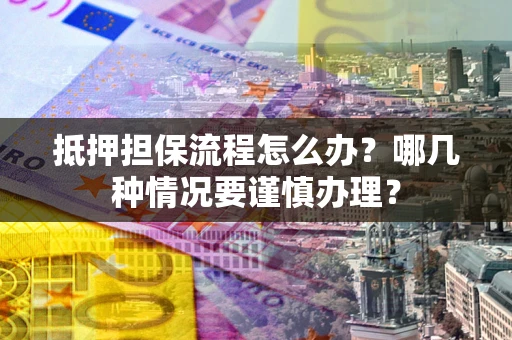 济南抵押担保流程怎么办？哪几种情况要谨慎办理？