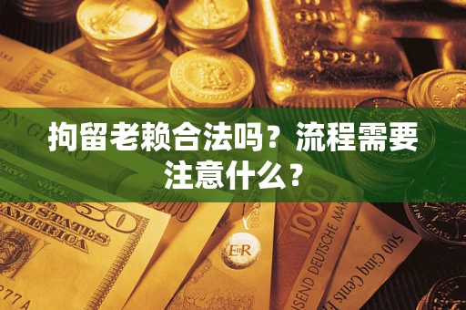 济南拘留老赖合法吗？流程需要注意什么？