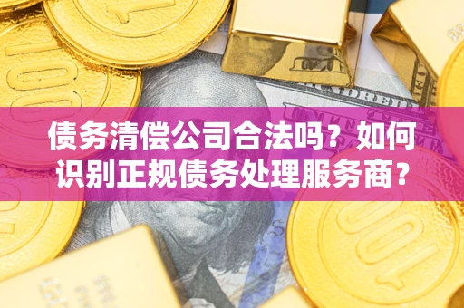 济南债务清偿公司合法吗？如何识别正规债务处理服务商？