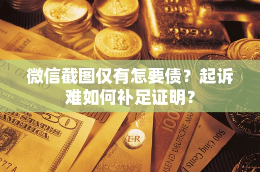 济南微信截图仅有怎要债？起诉难如何补足证明？