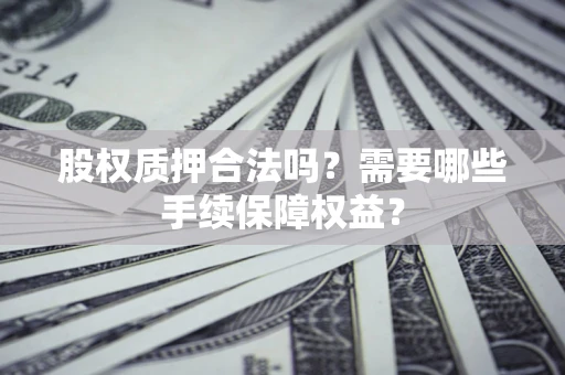 济南股权质押合法吗？需要哪些手续保障权益？
