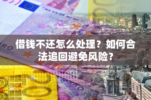 济南借钱不还怎么处理？如何合法追回避免风险？
