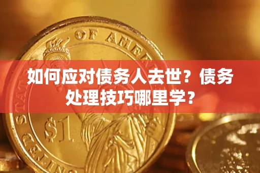 济南如何应对债务人去世？债务处理技巧哪里学？