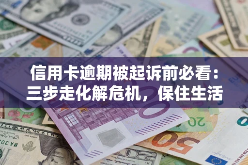 济南信用卡逾期被起诉前必看：三步走化解危机，保住生活尊严