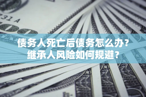 济南债务人死亡后债务怎么办？继承人风险如何规避？