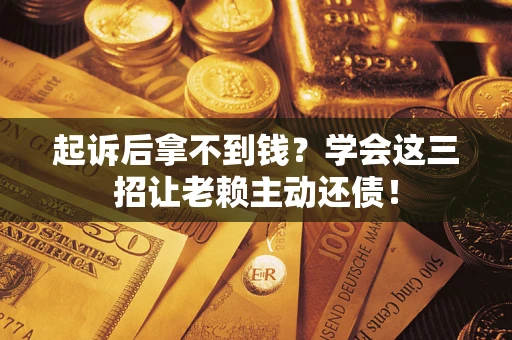 济南起诉后拿不到钱？学会这三招让老赖主动还债！
