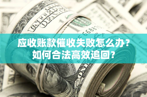 济南应收账款催收失败怎么办？如何合法高效追回？