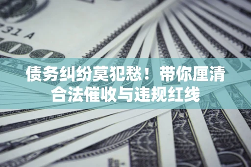 济南债务纠纷莫犯愁！带你厘清合法催收与违规红线