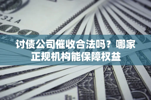 济南讨债公司催收合法吗？哪家正规机构能保障权益