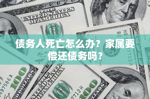 济南债务人死亡怎么办？家属要偿还债务吗？