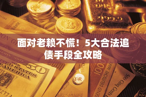 济南面对老赖不慌！5大合法追债手段全攻略