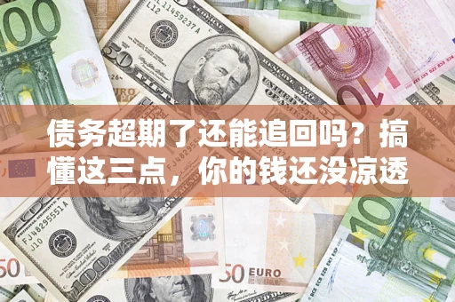 济南债务超期了还能追回吗？搞懂这三点，你的钱还没凉透