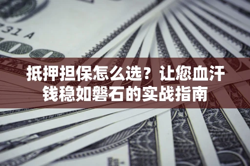 济南抵押担保怎么选？让您血汗钱稳如磐石的实战指南