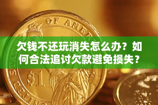 济南欠钱不还玩消失怎么办?如何合法追讨欠款避免损失? 济南欠钱不还玩消失怎么办?如何合法追讨欠款避免损失?