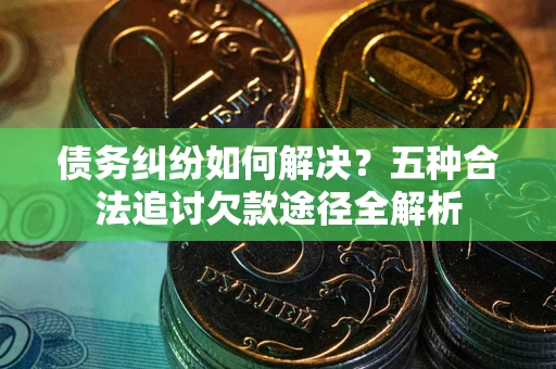 济南债务纠纷如何解决？五种合法追讨欠款途径全解析