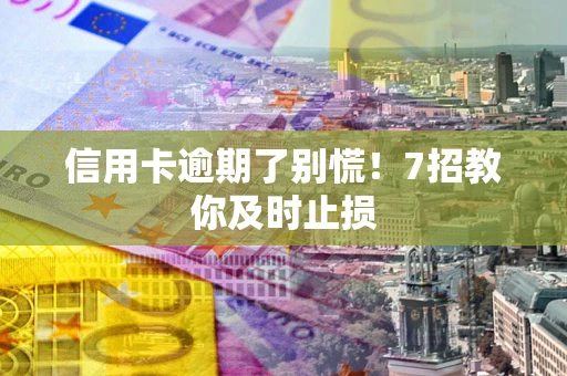 济南信用卡逾期了别慌！7招教你及时止损