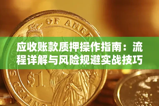 济南应收账款质押操作指南:流程详解与风险规避实战技巧 济南应收账款质押操作指南:流程详解与风险规避实战技巧