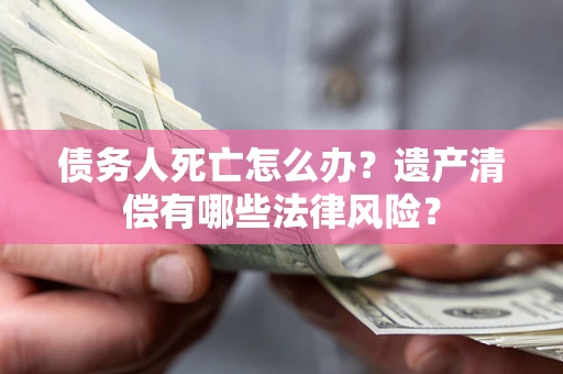 济南债务人死亡怎么办？遗产清偿有哪些法律风险？