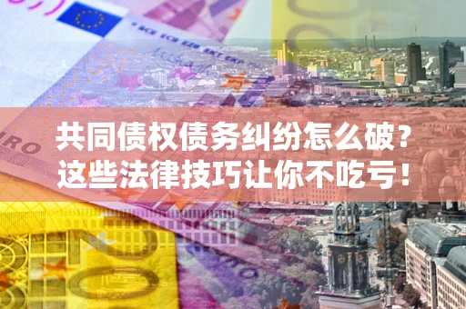 济南共同债权债务纠纷怎么破？这些法律技巧让你不吃亏！