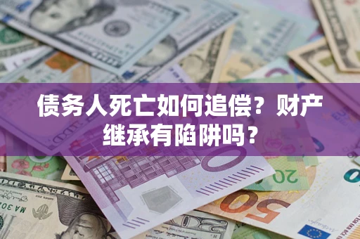 济南债务人死亡如何追偿？财产继承有陷阱吗？