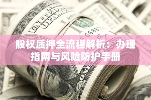 济南股权质押全流程解析：办理指南与风险防护手册