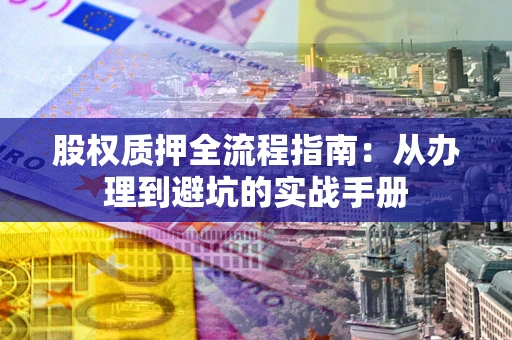 济南股权质押全流程指南：从办理到避坑的实战手册
