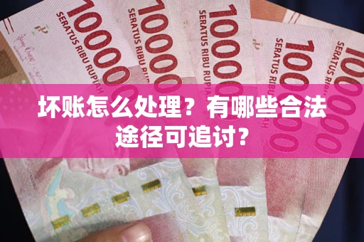 济南坏账怎么处理？有哪些合法途径可追讨？