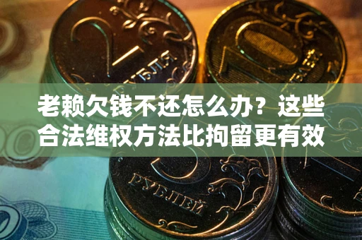 济南老赖欠钱不还怎么办？这些合法维权方法比拘留更有效