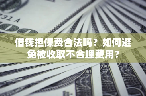 济南借钱担保费合法吗？如何避免被收取不合理费用？