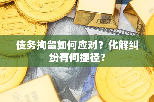 济南债务拘留如何应对？化解纠纷有何捷径？