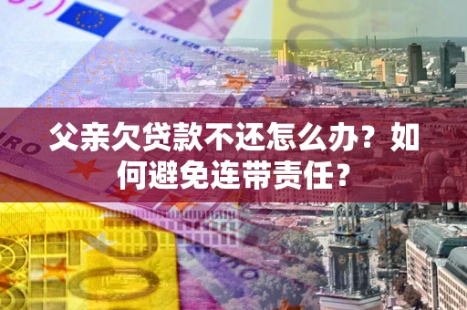 济南父亲欠贷款不还怎么办？如何避免连带责任？