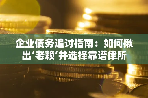 济南企业债务追讨指南：如何揪出‘老赖’并选择靠谱律所