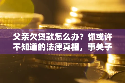 济南父亲欠贷款怎么办？你或许不知道的法律真相，事关子女未来