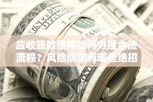 济南应收账款质押如何办理合法流程？风险防范有哪些绝招？