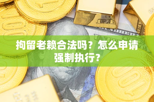 济南拘留老赖合法吗？怎么申请强制执行？