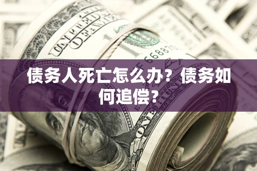 济南债务人死亡怎么办？债务如何追偿？