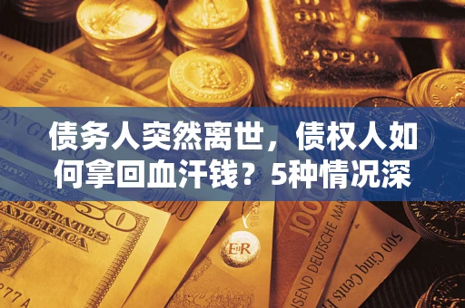 济南债务人突然离世，债权人如何拿回血汗钱？5种情况深度解析