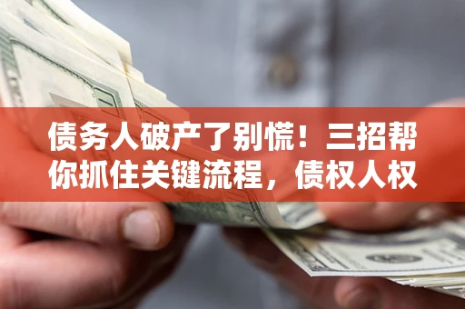济南债务人破产了别慌！三招帮你抓住关键流程，债权人权益不再缩水
