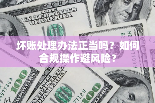 济南坏账处理办法正当吗？如何合规操作避风险？
