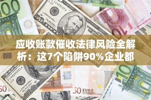 济南应收账款催收法律风险全解析：这7个陷阱90%企业都踩过（含合规应对指南）