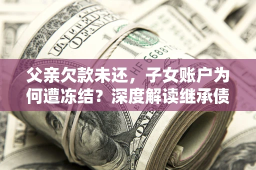 济南父亲欠款未还，子女账户为何遭冻结？深度解读继承债务迷局