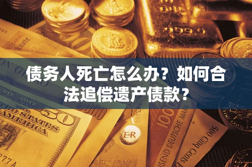 济南债务人死亡怎么办？如何合法追偿遗产债款？